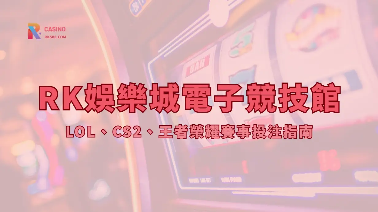 RK娛樂城電子競技館2026完整介紹｜LOL、CS2、王者榮耀賽事投注指南｜立即註冊領豪禮