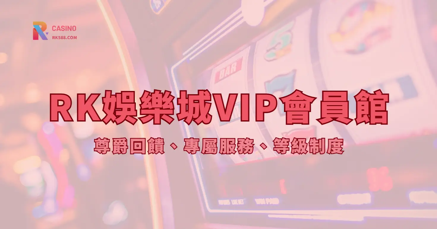 RK娛樂城VIP會員館2026全面解析｜尊爵回饋、專屬服務、等級制度 ｜立即註冊送豪禮