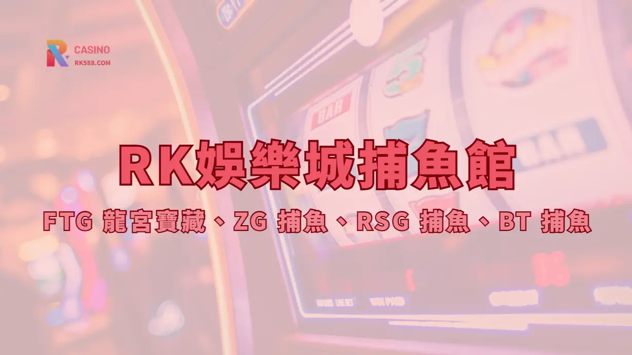 RK娛樂城捕魚館2026完整介紹｜FTG 龍宮寶藏、ZG 捕魚、RSG 捕魚、BT 捕魚｜立即註冊領豪禮