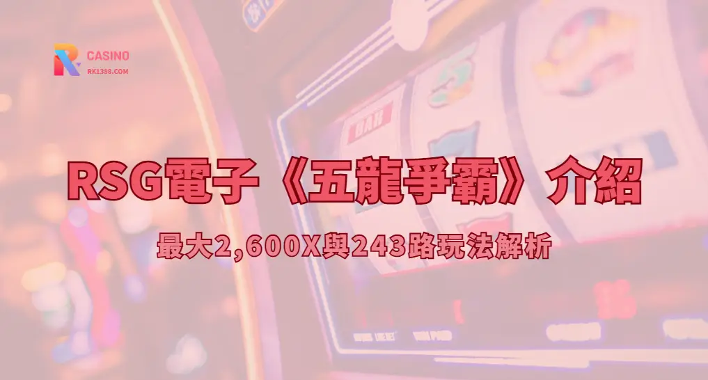 RSG電子《五龍爭霸》介紹：最大2,600X與243路玩法解析（RK娛樂城攻略）